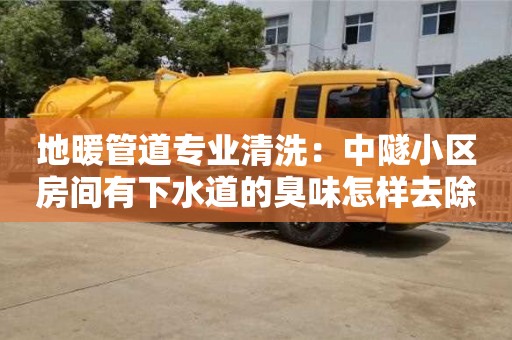 北京地暖管道專業(yè)清洗：中隧小區(qū)房間有下水道的臭味怎樣去除