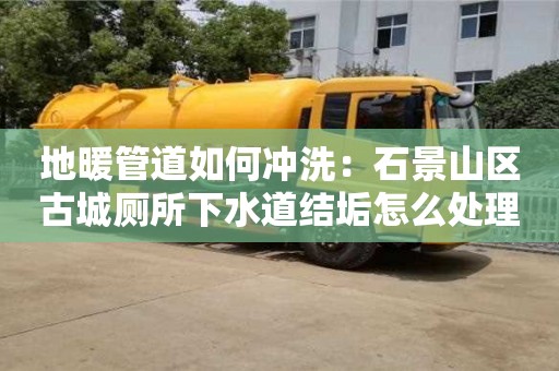 廈門地暖管道如何沖洗：石景山區古城廁所下水道結垢怎么處理