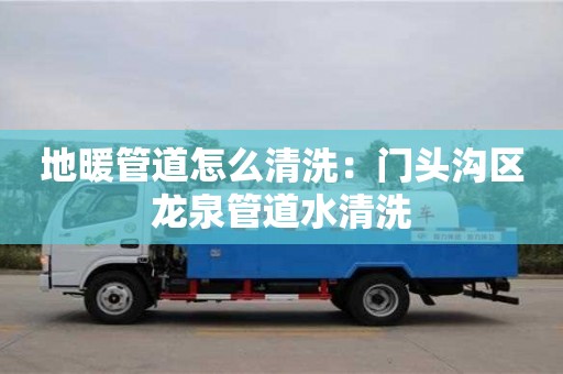 唐山地暖管道怎么清洗：門頭溝區龍泉管道水清洗