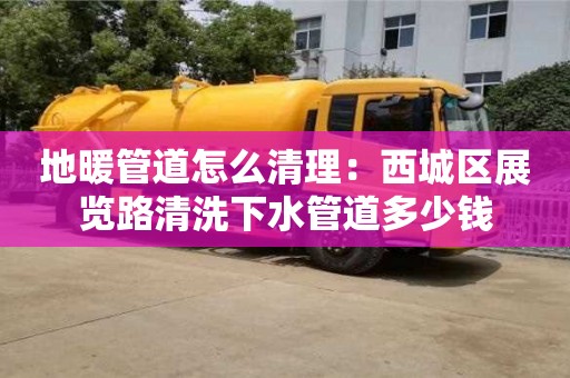 唐山地暖管道怎么清理：西城區展覽路清洗下水管道多少錢