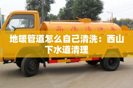 南京地暖管道怎么自己清洗：西山下水道清理