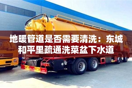 北京地暖管道是否需要清洗：東城和平里疏通洗菜盆下水道