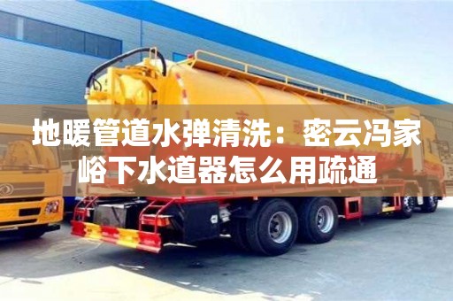 太原地暖管道水彈清洗：密云馮家峪下水道器怎么用疏通