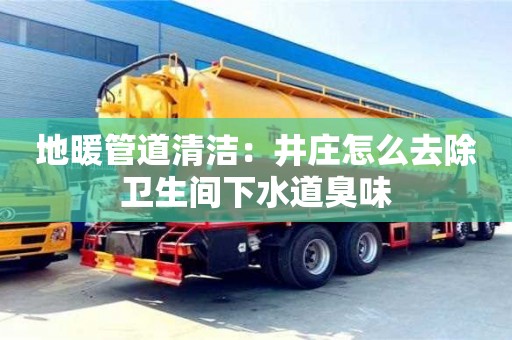 唐山地暖管道清潔：井莊怎么去除衛生間下水道臭味