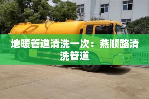 北京地暖管道清洗一次：燕順路清洗管道