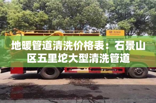 唐山地暖管道清洗價格表：石景山區五里坨大型清洗管道