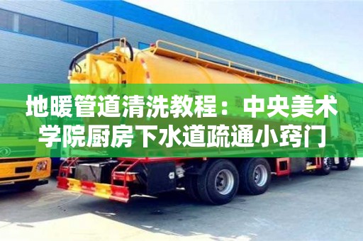 北京地暖管道清洗教程：中央美術學院廚房下水道疏通小竅門