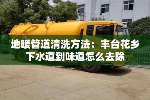北京地暖管道清洗方法：豐臺花鄉下水道到味道怎么去除