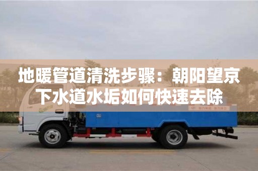 北京地暖管道清洗步驟：朝陽望京下水道水垢如何快速去除