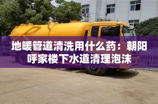 唐山地暖管道清洗用什么藥：朝陽呼家樓下水道清理泡沫