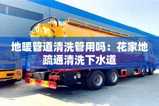 唐山地暖管道清洗管用嗎：花家地疏通清洗下水道