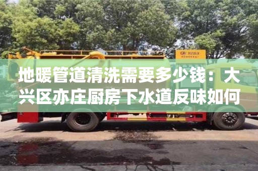 北京地暖管道清洗需要多少錢：大興區亦莊廚房下水道反味如何處理方法