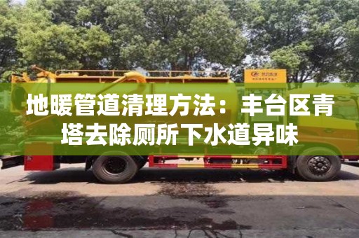 唐山地暖管道清理方法：豐臺區青塔去除廁所下水道異味