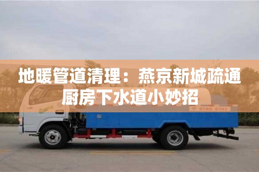 南京地暖管道清理：燕京新城疏通廚房下水道小妙招