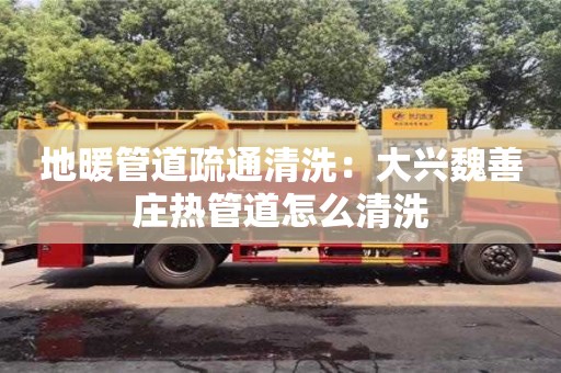 北京地暖管道疏通清洗：大興魏善莊熱管道怎么清洗