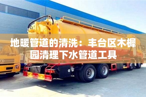 北京地暖管道的清洗：豐臺區木樨園清理下水管道工具