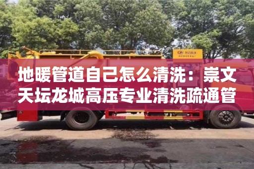 南京地暖管道自己怎么清洗：崇文天壇龍城高壓專業清洗疏通管道疏通