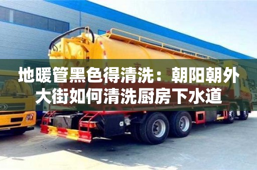唐山地暖管黑色得清洗：朝陽朝外大街如何清洗廚房下水道