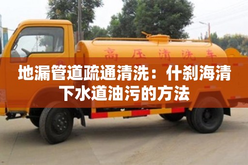 昆明地漏管道疏通清洗：什剎海清下水道油污的方法