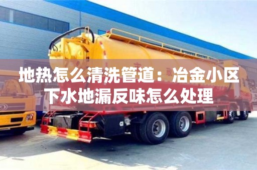 北京地熱怎么清洗管道：冶金小區下水地漏反味怎么處理