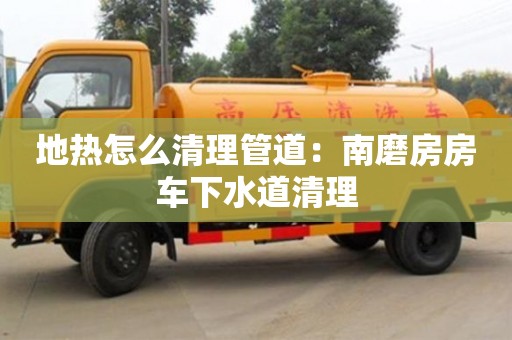 廈門地熱怎么清理管道：南磨房房車下水道清理