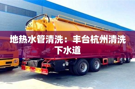 北京地熱水管清洗：豐臺杭州清洗下水道