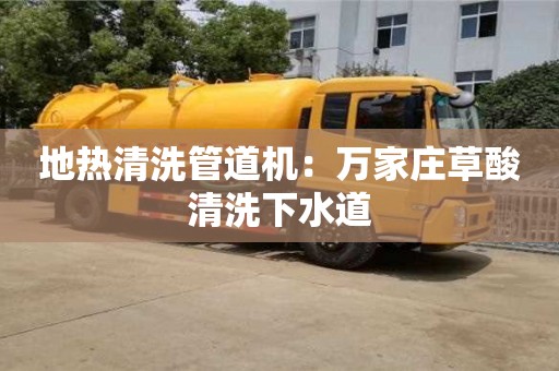北京地熱清洗管道機：萬家莊草酸清洗下水道