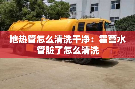 北京地熱管怎么清洗干凈：霍營水管臟了怎么清洗