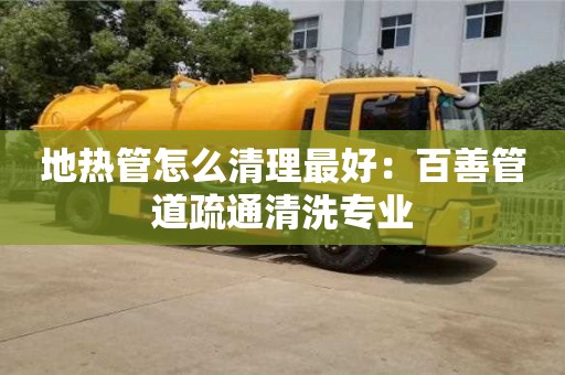昆明地熱管怎么清理最好：百善管道疏通清洗專業