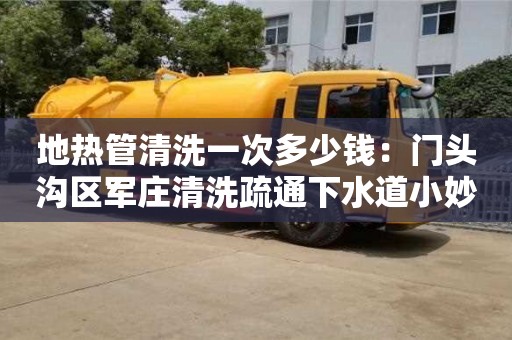 北京地熱管清洗一次多少錢：門頭溝區(qū)軍莊清洗疏通下水道小妙招