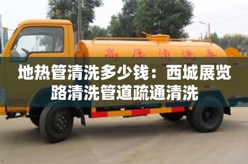 廈門地熱管清洗多少錢：西城展覽路清洗管道疏通清洗