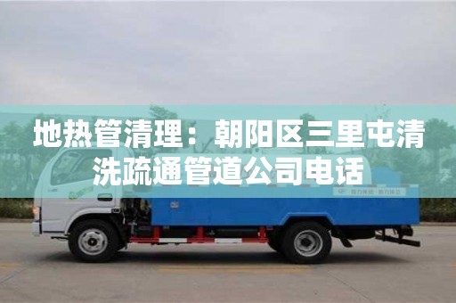 北京地?zé)峁芮謇恚撼?yáng)區(qū)三里屯清洗疏通管道公司電話