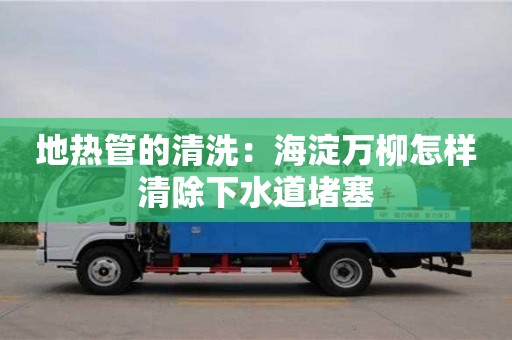 北京地?zé)峁艿那逑矗汉５砣f柳怎樣清除下水道堵塞