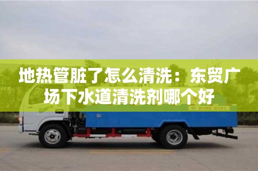 北京地?zé)峁芘K了怎么清洗：東貿(mào)廣場下水道清洗劑哪個好