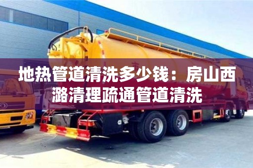 南京地熱管道清洗多少錢：房山西潞清理疏通管道清洗
