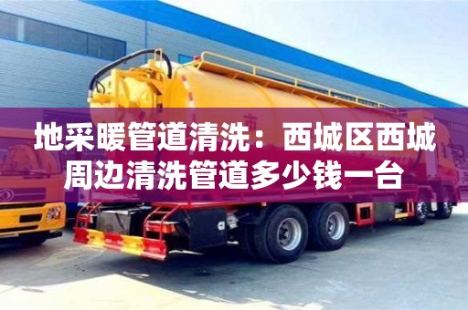北京地采暖管道清洗：西城區西城周邊清洗管道多少錢一臺