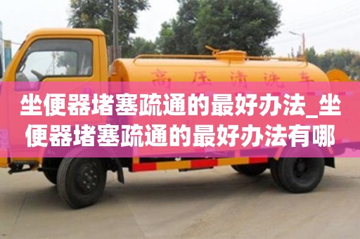 唐山坐便器堵塞疏通的最好辦法_坐便器堵塞疏通的最好辦法有哪些