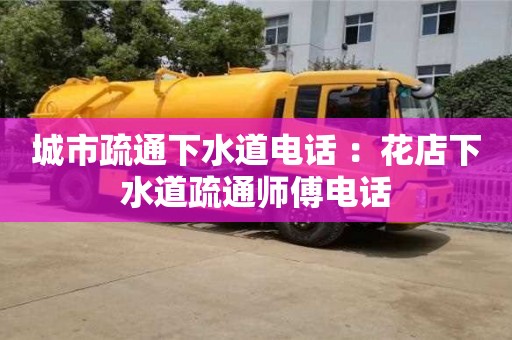 北京城市疏通下水道電話 ：花店下水道疏通師傅電話