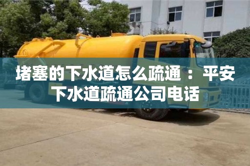 深圳堵塞的下水道怎么疏通 ：平安下水道疏通公司電話