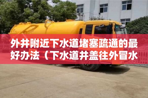 外井附近下水道堵塞疏通的最好辦法（下水道井蓋往外冒水怎么辦）