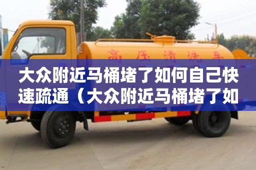 長沙大眾附近馬桶堵了如何自己快速疏通（大眾附近馬桶堵了如何自己快速疏通）