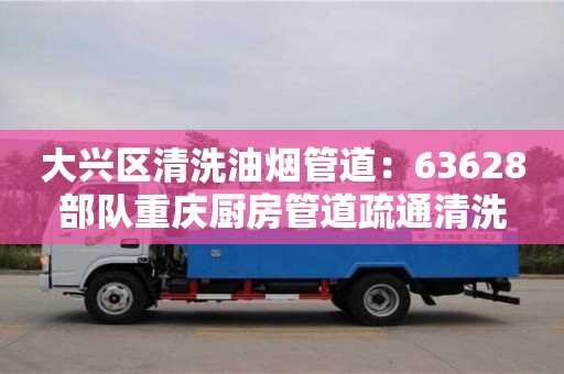 大興區清洗油煙管道：63628部隊重慶廚房管道疏通清洗