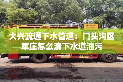 大興疏通下水管道：門頭溝區軍莊怎么清下水道油污