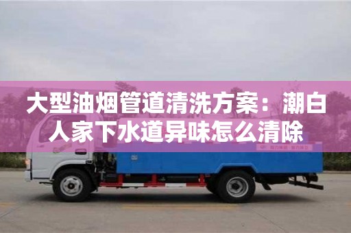 北京大型油煙管道清洗方案：潮白人家下水道異味怎么清除