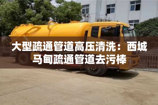 北京大型疏通管道高壓清洗：西城馬甸疏通管道去污棒