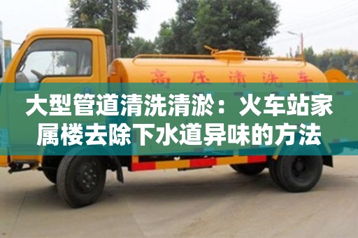 福州大型管道清洗清淤：火車站家屬樓去除下水道異味的方法