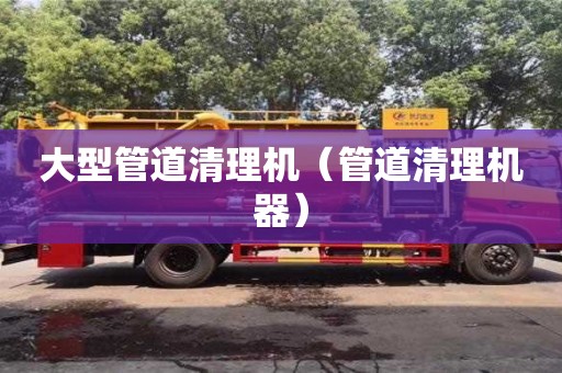 大型管道清理機(jī)（管道清理機(jī)器）