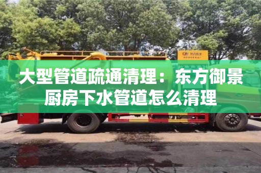 北京大型管道疏通清理：東方御景廚房下水管道怎么清理