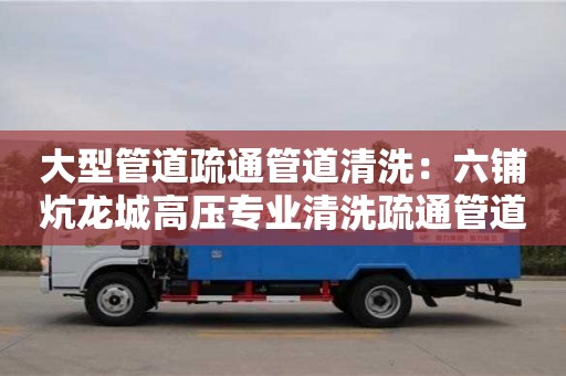 北京大型管道疏通管道清洗：六鋪炕龍城高壓專業清洗疏通管道疏通