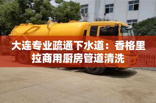 北京大連專業疏通下水道：香格里拉商用廚房管道清洗